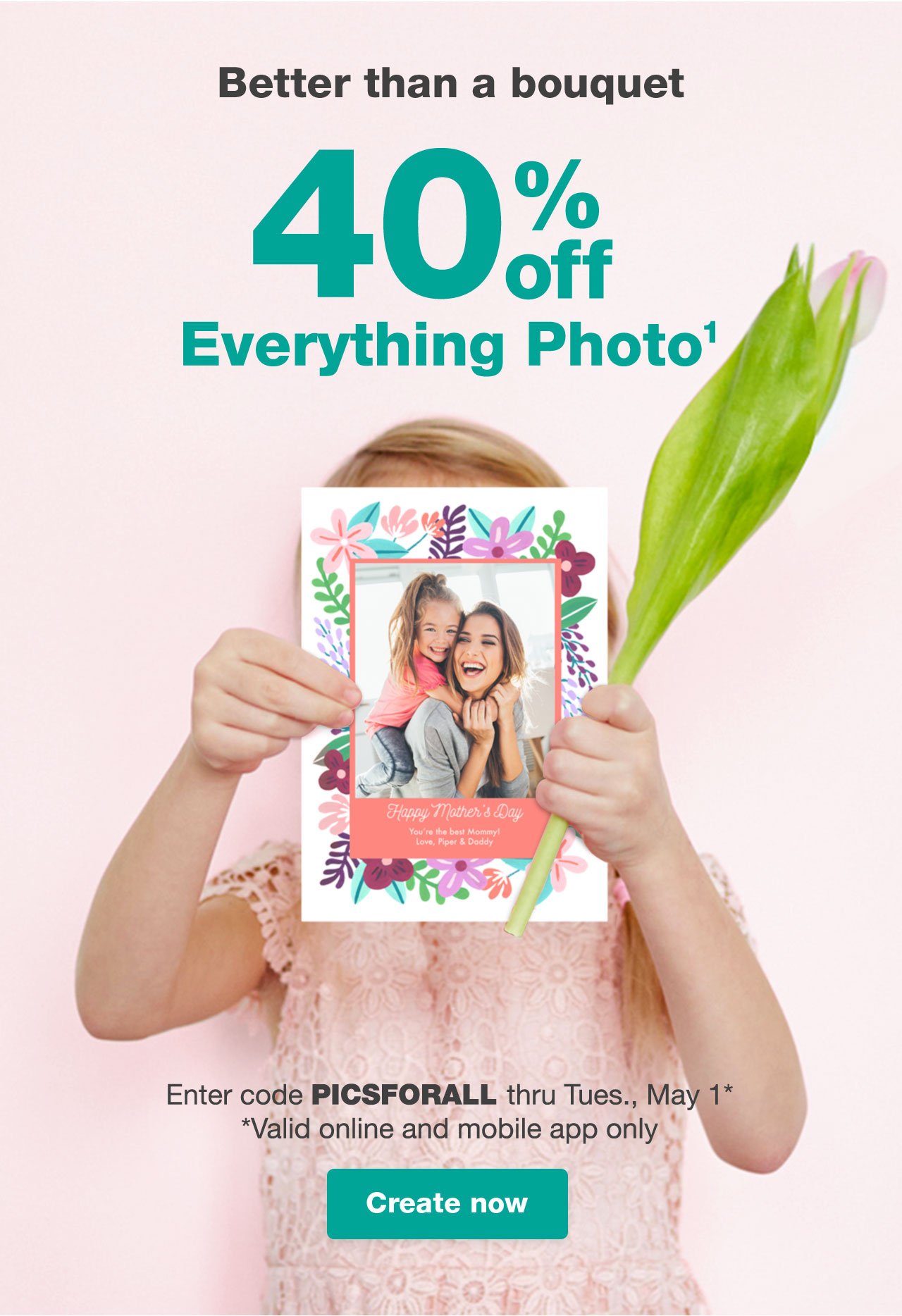 Better than a boquet: 40% off Everything Photo¹ Enter code PICSFORALL thru Tues., May 1 (Valid online and mobile app only) Create now