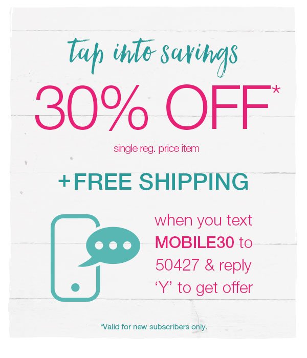 Tap into savings. 30% off* single reg. price item + free shipping when you text MOBILE30 to 50427 and reply 'Y' to get offer. *Valid for new subscribers only.