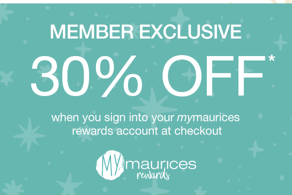 Member exclusive 30% off* when you sign into your mymaurices rewards account at checkout. mymaurices rewards.