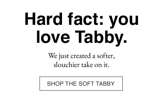 Hard fact: you love Tabby. We just created a softer, slouchier take on it. SHOP THE SOFT TABBY