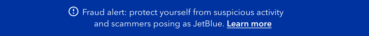 Fraud alert: protect yourself from suspicious activity and scammers posing as JetBlue. Click here to learn more.