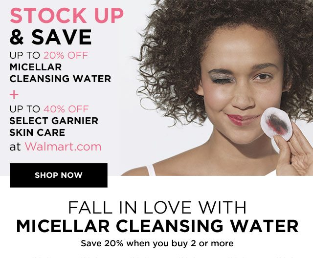 STOCK UP & SAVE - UP TO 20 PERCENT OFF MICELLAR CLEANSING WATER - PLUS - UP TO 40 PERCENT OFF SELECT GARNIER SKIN CARE at Walmart dot com - SHOP NOW - FALL IN LOVE WITH MICELLAR CLEANSING WATER - Save 20 percent when you buy 2 or more