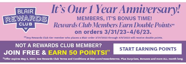 BLAIR REWARDS CLUB 1 YEAR ANNIVERSARY - MEMBERS BONUS TIME EARN DOUBLE POINTS 3/31/23 - 4/6/23 - START EARNING POINTS