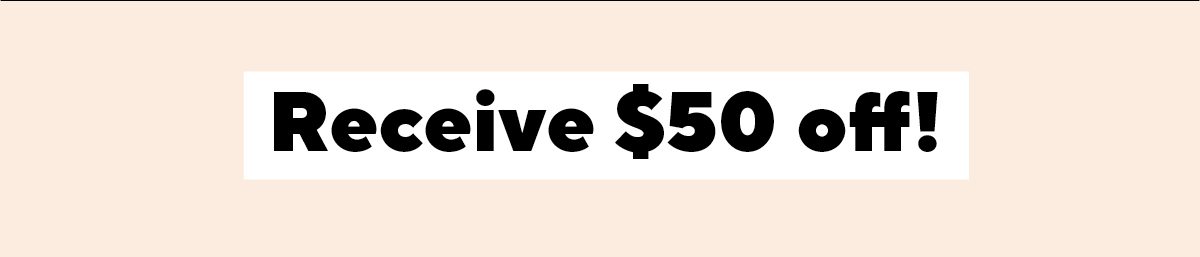 Receive $50 off your next order*