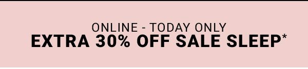 ONLINE - TODAY ONLY EXTRA 30% OFF SALE SLEEP*