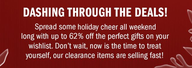 Dashing through the deals! Spread somer holiday cheer all weekend long with up to 62% off the perfect gifts on your wishlist. Don't wait, now is the time to treat yourself, our clearance items are selling fast.