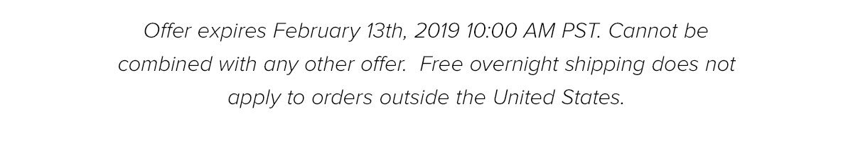 Offer expires February 13th, 2019 10:00 AM PST. Cannot be combined with any other offer. Free overnight shipping does not apply to orders outside the United States.