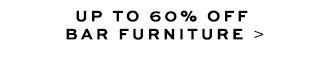 UP TO 50% OFF BAR FURNITURE >