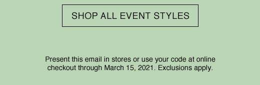 SHOP ALL EVENT STYLES. Present this email in stores or use your code at online checkout through March 15, 2021. Exclusions apply.