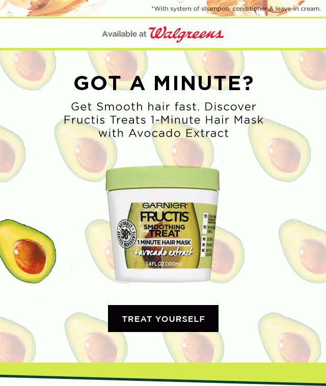 *With system of shampoo, conditioner & leave-in cream. - Available at Walgreens - GOT A MINUTE? - Get Smooth hair fast. Discover Fructis Treats 1-Minute Hair Mask with Avocado Extract - TREAT YOURSELF