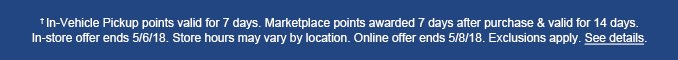 †In-Vehicle Pickup points valid for 7 days. Marketplace points awarded 7 days after purchase & valid for 14 days. In-store offer ends 5/6/18. Store hours may vary by location. Online offer ends 5/8/18. Exclusions apply. See details.