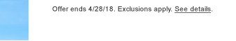 Offer ends 4/28/18. Exclusions apply. See details.