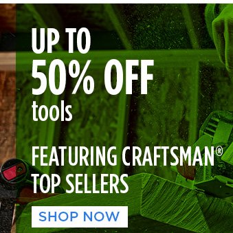 UP TO 50% OFF tools | FEATURING CRAFTSMAN® TOP SELLERS | SHOP NOW