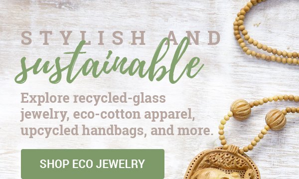 STYLISH AND SUSTAINABLE | Explore recycled-glass jewelry, eco-cotton apparel, upcycled handbags, and more. | SHOP ECO JEWELRY