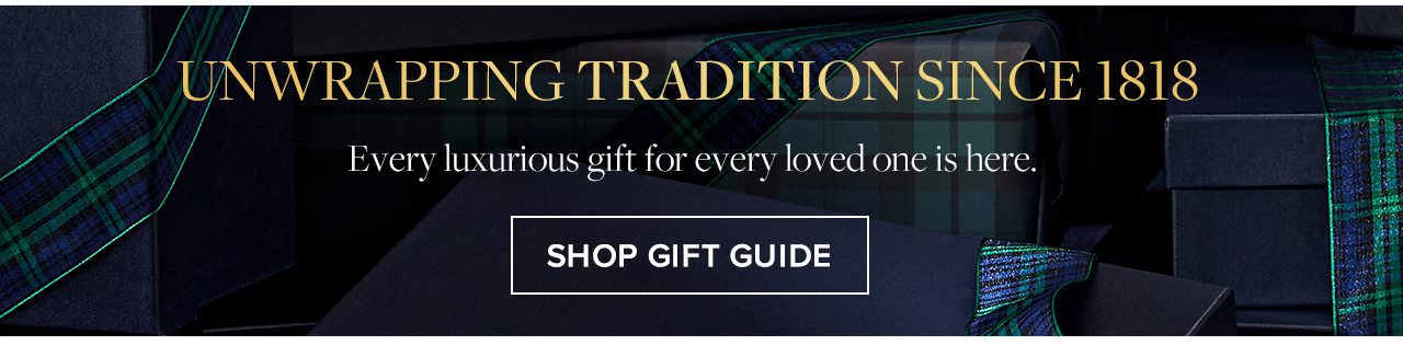 Unwrapping Tradition Since 1818 Every luxurious gift for every loved one is here. Shop Gift Guide