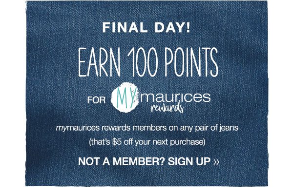 Final day! Earn 100 points for mymaurices rewards. mymaurices rewards members on any pair on jeans (that's $5 off your next purchase) Not a member? Sign up.