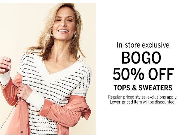 In-store exclusive BOGO 50% Off Tops & Sweaters. Regular-priced styles, exclusions apply. Lower-priced item will be discounted.