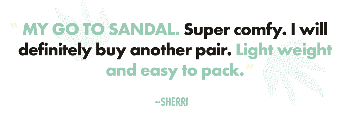 "MY GO TO SANDAL. Super comfy. I will definitely buy another pair. Light weight and easy to pack." ~ Sherri