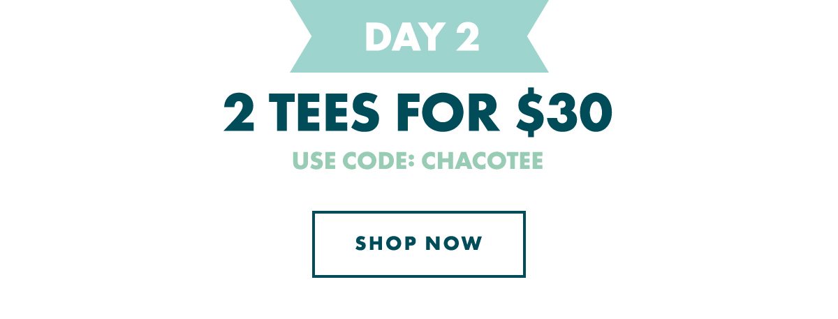 DAY 2 - 2 TEES FOR $30. USE CODE: CHACOTEE