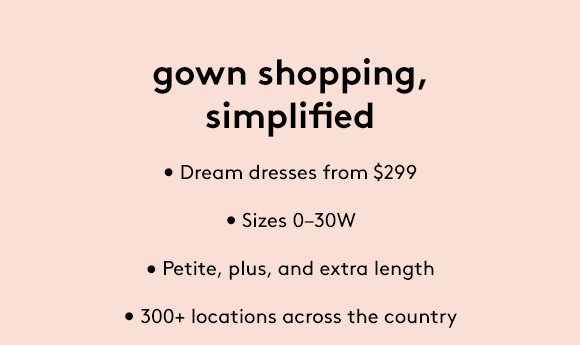 gown shopping, simplified - Dream dresses from $299 | Sizes 0-30W | Petite, plus, and extra length | 300+ locations across the country