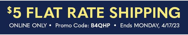 $5 FLAT RATE SHIPPING - ONLINE ONLY Promo Code B4QHP - Ends 4/17/23