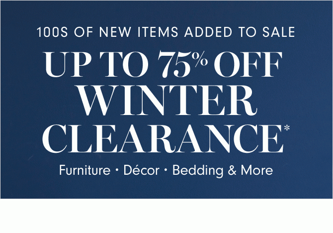 100S OF NEW ITEMS ADDED TO SALE - UP TO 75% OFF WINTER CLEARANCE* - Furniture • Décor • Bedding & More