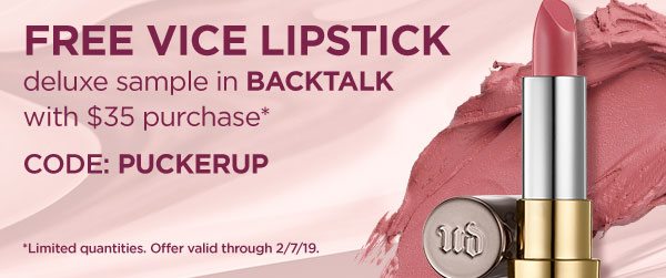 FREE VICE LIPSTICK - deluxe sample in BACKTALK with $35 purchase* - CODE: PUCKERUP - *Limited quantities. Offer valid through 2/7/19.
