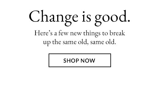 Change is good. Here's a few thing to break up the same old, same old. SHOP NOW