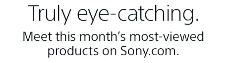 Truly eye-catching. Meet this month's most-viewed products on Sony.com.