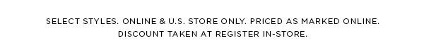 SELECT STYLES. ONLINE & U.S. STORE ONLY. PRICED AS MARKED ONLINE. DISCOUNT TAKEN AT REGISTER IN-STORE.