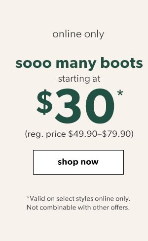 Online only. Sooo many boots starting at $30*. (Reg. price $49.90-79.90). Shop now. *Valid on select styles online only. Not combinable with other offers.