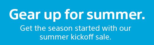 Gear up for summer. Get the season started with our summer kickoff sale.