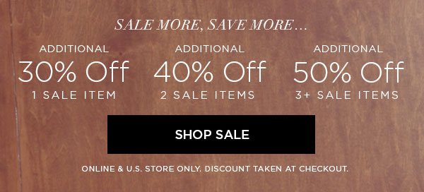 SALE MORE, SAVE MORE... Additional 30% Off 1 Sale Item Additional 40% Off 2 Sale Items Additional 50% Off 3+ Sale Items SHOP SALE > ONLINE & U.S. STORE ONLY. DISCOUNT TAKEN AT CHECKOUT.