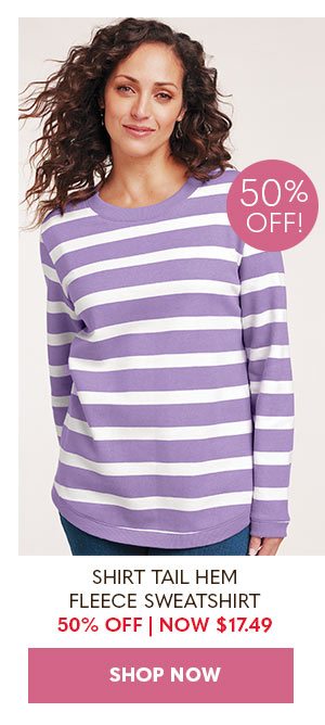 SHIRT TAIL HEM FLEECE SWEATSHIRT 50% OFF NOW $17.4 SHOP NOW 50% OFF!