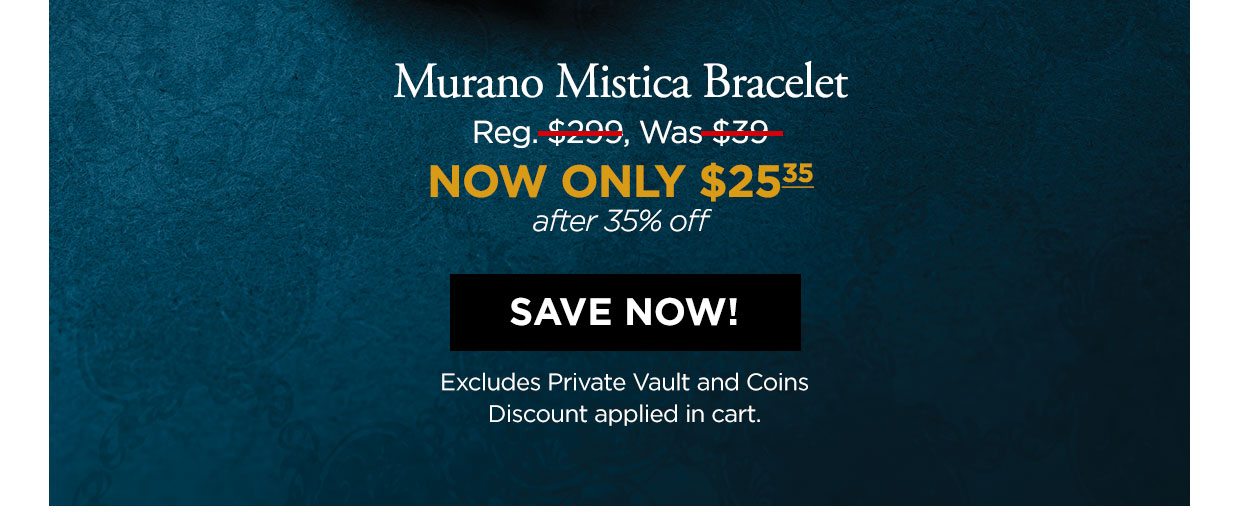 Murano Mistica Bracelet Reg. $229, Was $39, NOW ONLY $25.35 after 35% off. Save Now! Excludes Private Vault and Coins. Discount applied in cart.