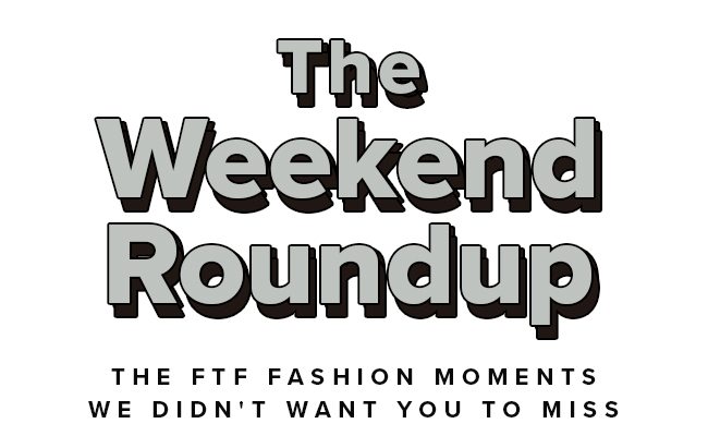 The Weekend Roundup . The FTF Fashion moments we didn't want you to miss