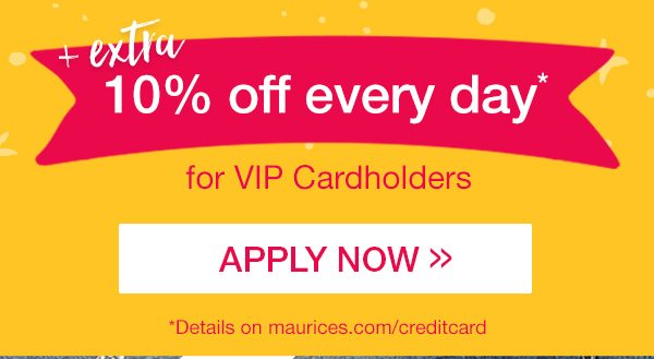 Plus extra 10% off every day* for VIP Cardholders. Apply now. *Details on maurices.com/creditcard