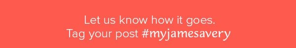 Let us know how it goes. Tag your post #myjamesavery