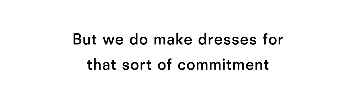 But we do make dresses for that sort of commitment