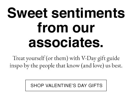 Sweet sentiments from our associates. Treat yourself (or them) with V-Day gift guide inspo by the people that know (and love) us best. SHOP VALENTINE'S DAY GIFTS