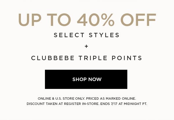 LIMITED TIME Summer Styles, Prime Prices Up to 40% Off Select Styles + clubbebe Triple Points SHOP NOW > ONLINE & U.S. STORE ONLY. PRICED AS MARKED ONLINE. DISCOUNT TAKEN AT REGISTER IN-STORE. ENDS 7/17 AT MIDNIGHT PT.