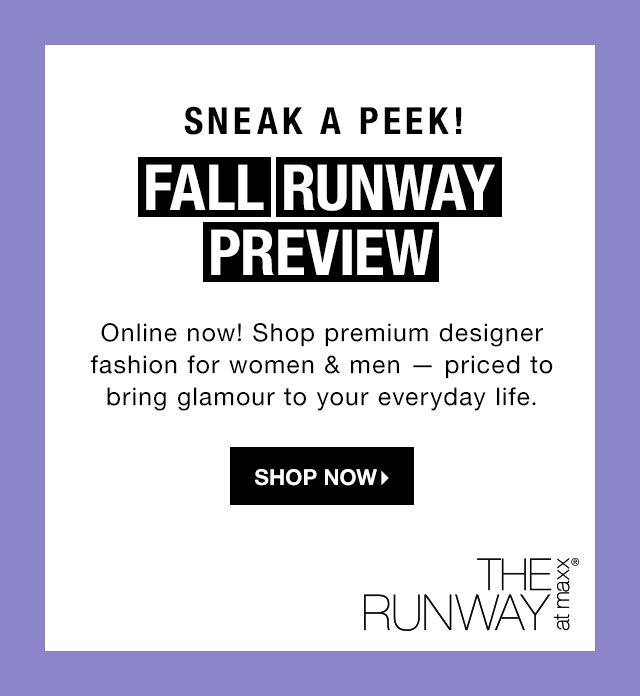 Sneak a Peek! Fall Runway Preview: Online now! Shop premium designer fashion for women & men — priced to bring glamour to your everyday life. - Shop Now