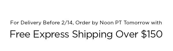 For Delivery Before 2/14, Order by Noon PT Tomorrow with Free Express Shipping Over $150