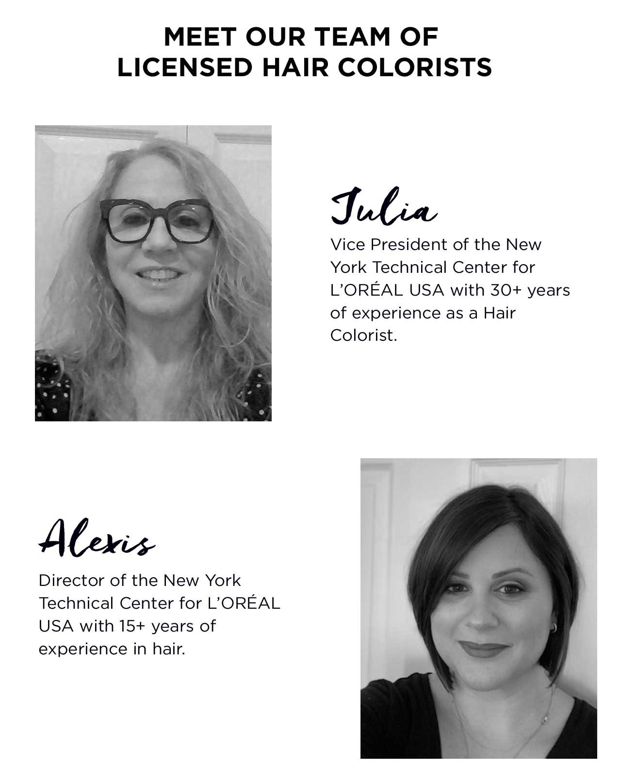 Julia-VP of the NY Technical Center for L'Oréal USA with 30 plus years of experience as a Hair Colorist. - Alexis-Director of the NY Technical Center for L'Oréal USA with 15 plus years of experience in hair.