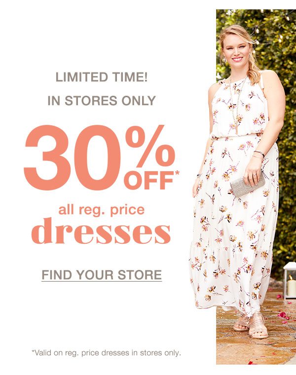 Limited time! In stores only. 30% off* all reg. price dresses. Find your store. *Valid on reg. price dresses in stores only.