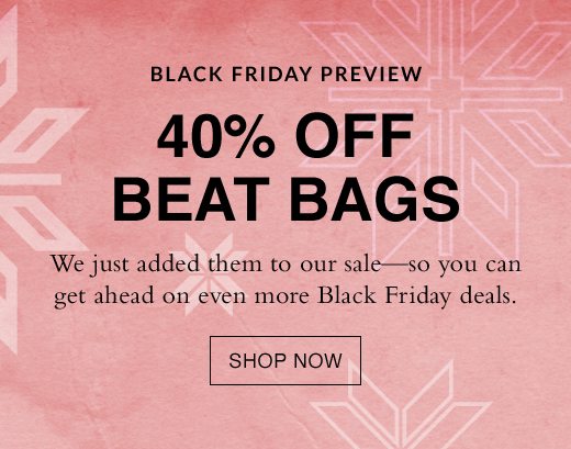 Black Friday Preview. 40% OFF BEAT BAGS. We just added them to our sale - so you can get ahead on even more Black Friday deals. SHOP NOW