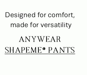 Designed for comfort, made for versatility - ANYWEAR SHAPEME® PANTS