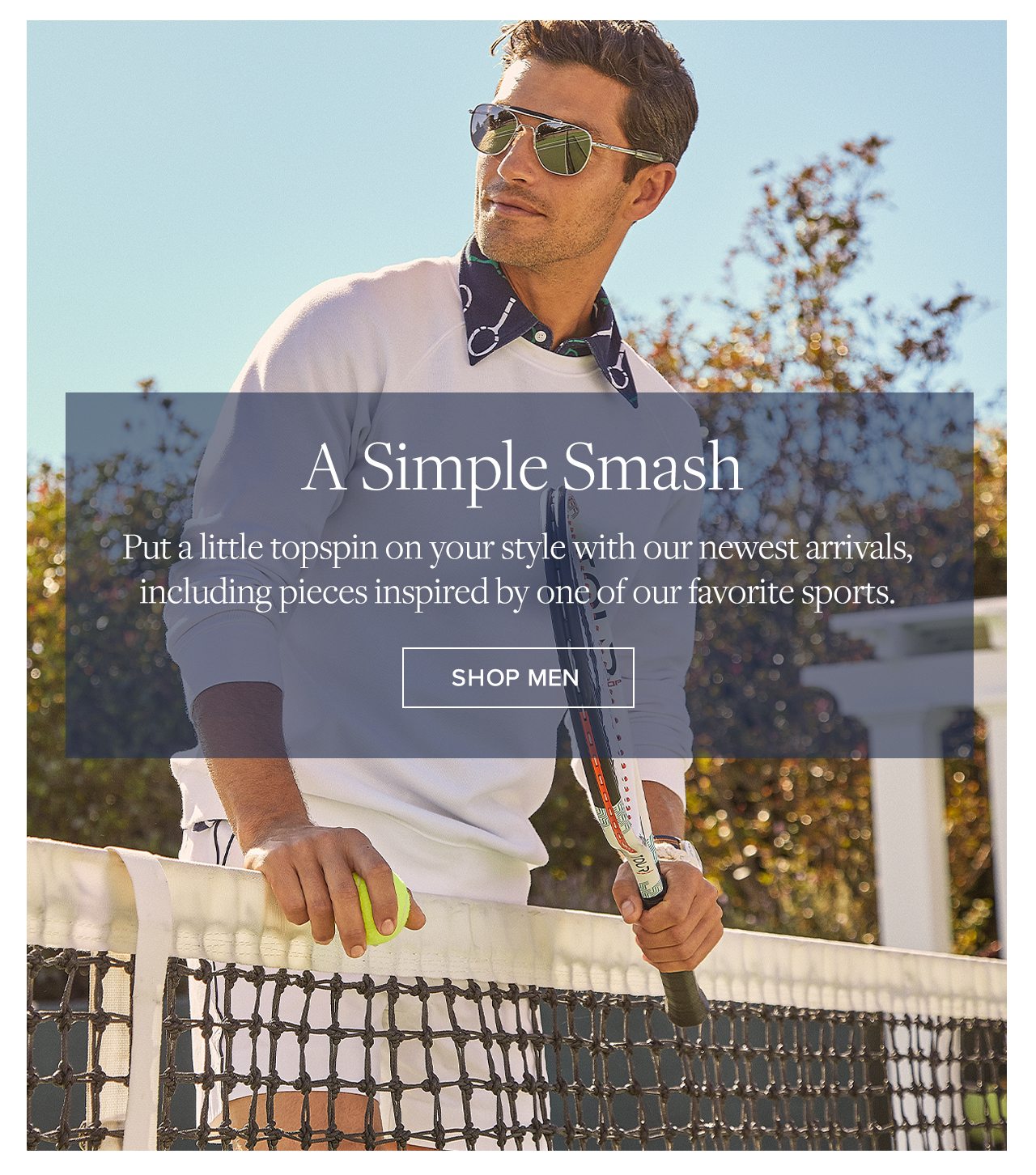 A Simple Smash Put a little topspin on your style with our newest arrivals, including pieces inspired by one of our favorite sports. Shop Men