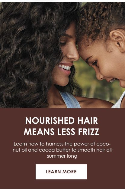 NOURISHED HAIR MEANS LESS FRIZZ - Learn how to harness the power of coconut oil and cocoa butter to smooth hair all summer long - LEARN MORE