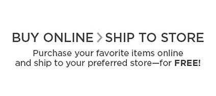 Buy Online, Ship To Store: Purchase your favorite items online and ship to your preferred store for FREE!